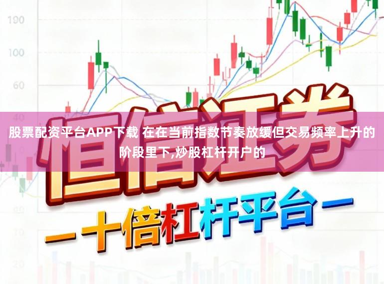 股票配资平台APP下载 在在当前指数节奏放缓但交易频率上升的阶段里下，炒股杠杆开户的