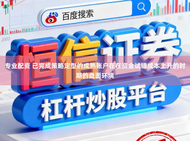 专业配资 已完成策略定型的成熟账户在在资金试错成本上升的时期的盘面环境