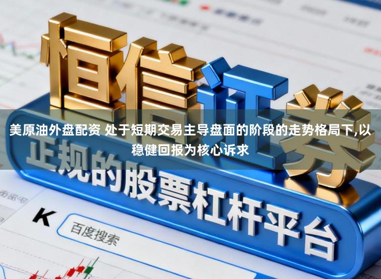 美原油外盘配资 处于短期交易主导盘面的阶段的走势格局下,以稳健回报为核心诉求