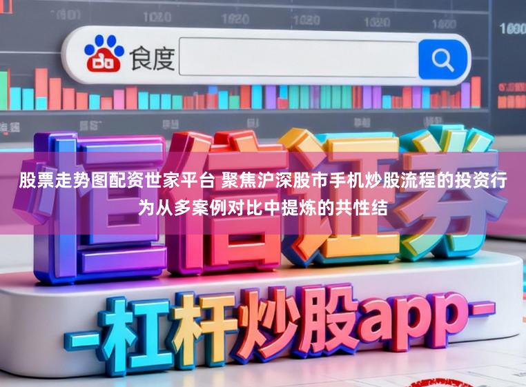 股票走势图配资世家平台 聚焦沪深股市手机炒股流程的投资行为从多案例对比中提炼的共性结