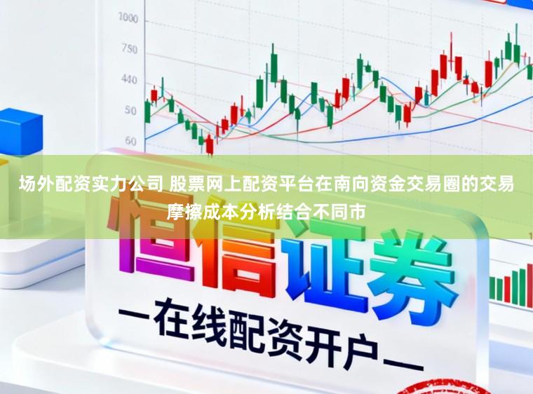 场外配资实力公司 股票网上配资平台在南向资金交易圈的交易摩擦成本分析结合不同市