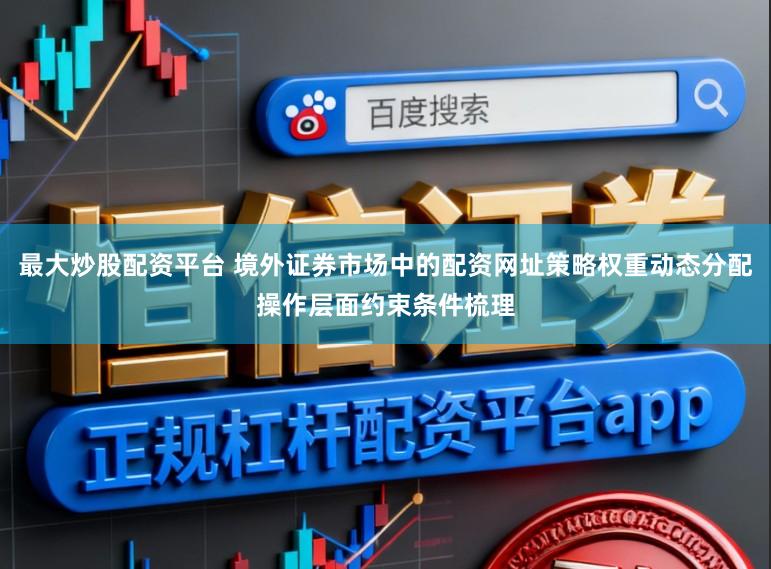 最大炒股配资平台 境外证券市场中的配资网址策略权重动态分配操作层面约束条件梳理