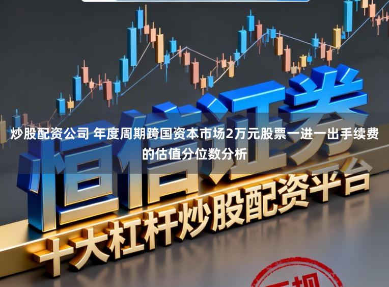 炒股配资公司 年度周期跨国资本市场2万元股票一进一出手续费的估值分位数分析