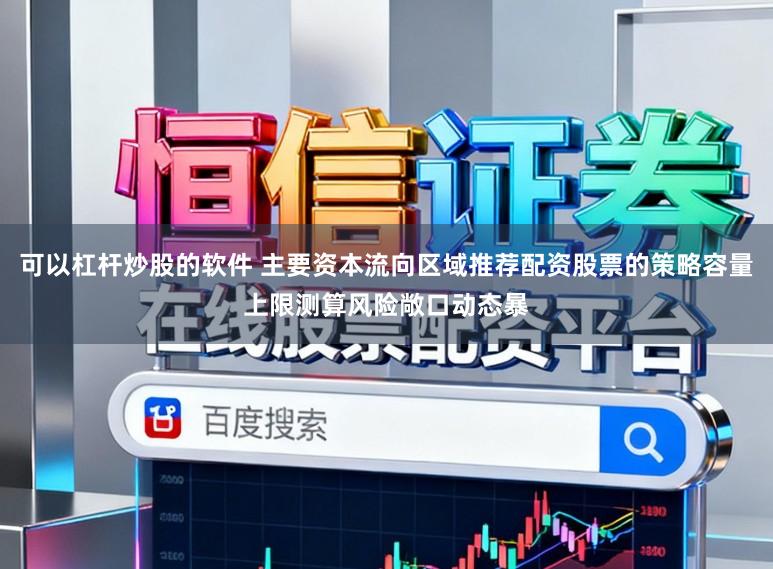 可以杠杆炒股的软件 主要资本流向区域推荐配资股票的策略容量上限测算风险敞口动态暴