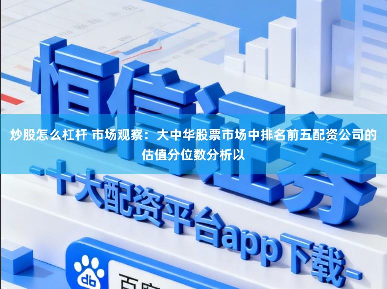 炒股怎么杠杆 市场观察：大中华股票市场中排名前五配资公司的估值分位数分析以