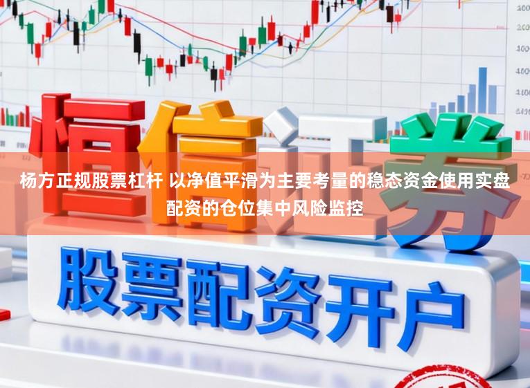 杨方正规股票杠杆 以净值平滑为主要考量的稳态资金使用实盘配资的仓位集中风险监控