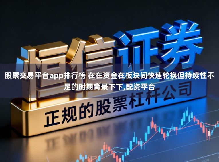 股票交易平台app排行榜 在在资金在板块间快速轮换但持续性不足的时期背景下下，配资平台