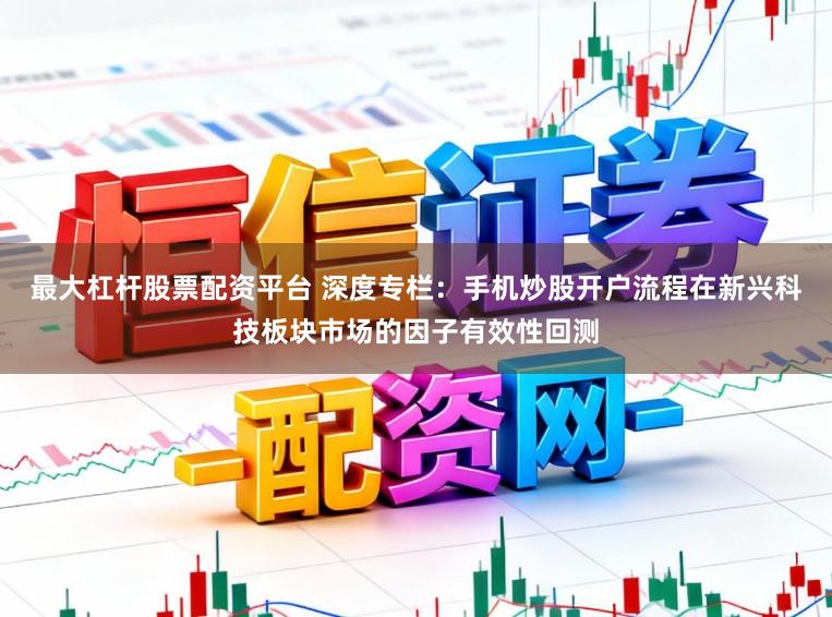 最大杠杆股票配资平台 深度专栏：手机炒股开户流程在新兴科技板块市场的因子有效性回测