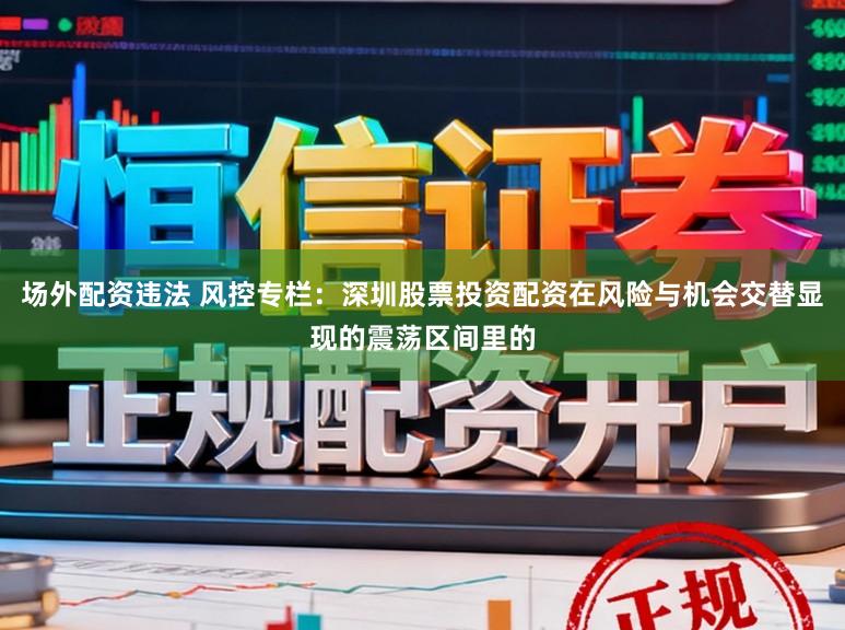 场外配资违法 风控专栏：深圳股票投资配资在风险与机会交替显现的震荡区间里的