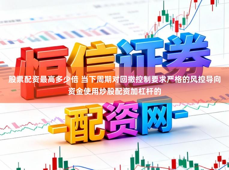 股票配资最高多少倍 当下周期对回撤控制要求严格的风控导向资金使用炒股配资加杠杆的