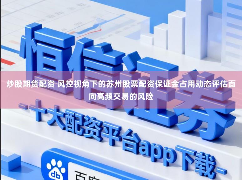 炒股期货配资 风控视角下的苏州股票配资保证金占用动态评估面向高频交易的风险