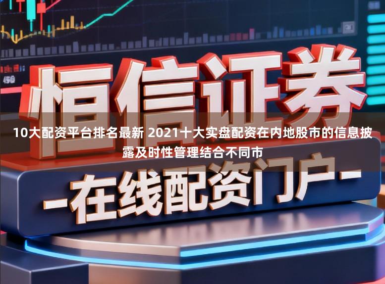 10大配资平台排名最新 2021十大实盘配资在内地股市的信息披露及时性管理结合不同市