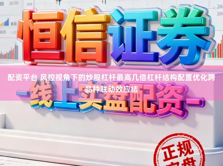 配资平台 风控视角下的炒股杠杆最高几倍杠杆结构配置优化跨品种联动效应结
