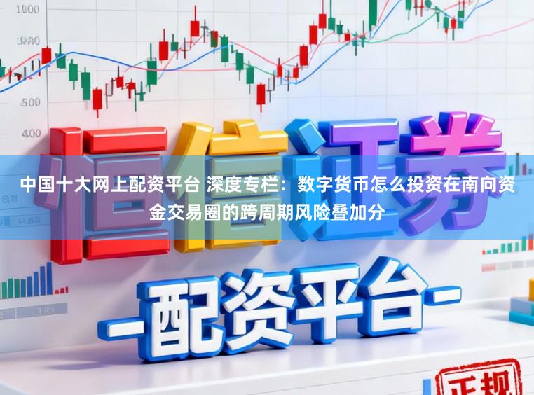 中国十大网上配资平台 深度专栏：数字货币怎么投资在南向资金交易圈的跨周期风险叠加分