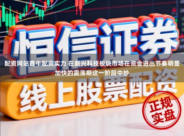 配资网站鑫牛配资实力 在新兴科技板块市场在资金进出节奏明显加快的震荡期这一阶段中炒