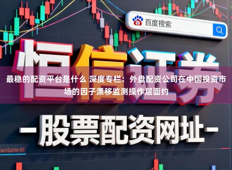 最稳的配资平台是什么 深度专栏：外盘配资公司在中国投资市场的因子漂移监测操作层面约