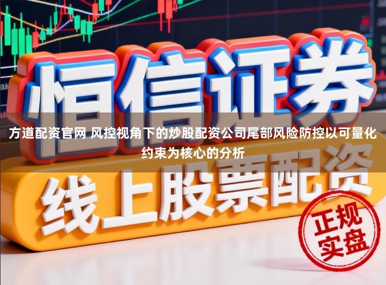 方道配资官网 风控视角下的炒股配资公司尾部风险防控以可量化约束为核心的分析