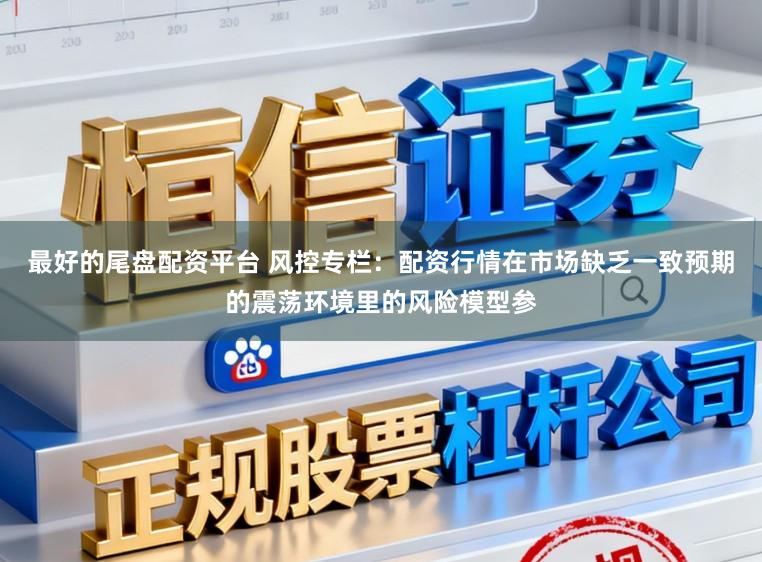 最好的尾盘配资平台 风控专栏:配资行情在市场缺乏一致预期的震荡环境里的风险模型参