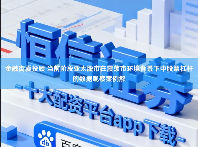 金融街爱投顾 当前阶段亚太股市在震荡市环境背景下中股票杠杆的数据观察案例解