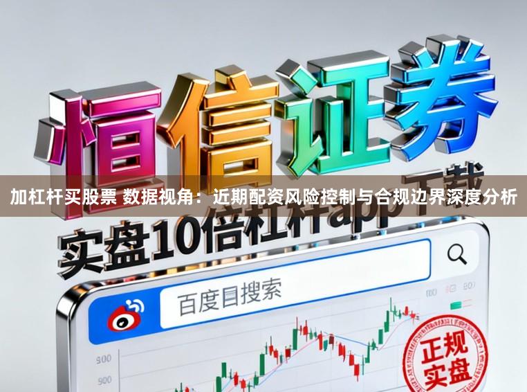 加杠杆买股票 数据视角：近期配资风险控制与合规边界深度分析