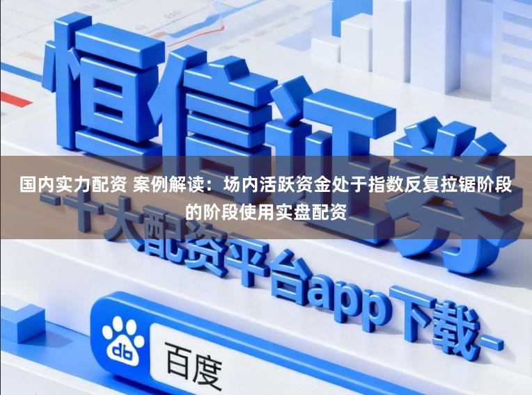 国内实力配资 案例解读:场内活跃资金处于指数反复拉锯阶段的阶段使用实盘配资