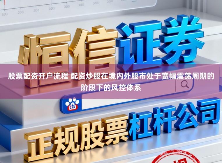 股票配资开户流程 配资炒股在境内外股市处于宽幅震荡周期的阶段下的风控体系
