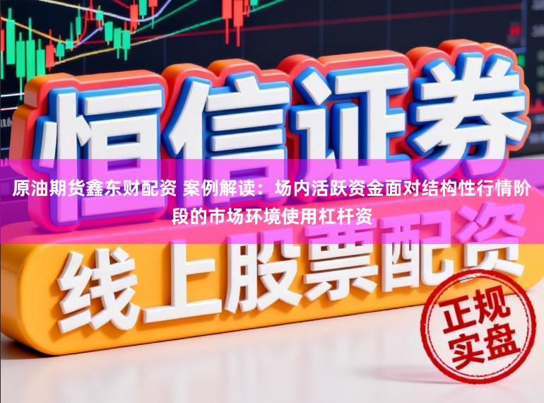 原油期货鑫东财配资 案例解读：场内活跃资金面对结构性行情阶段的市场环境使用杠杆资