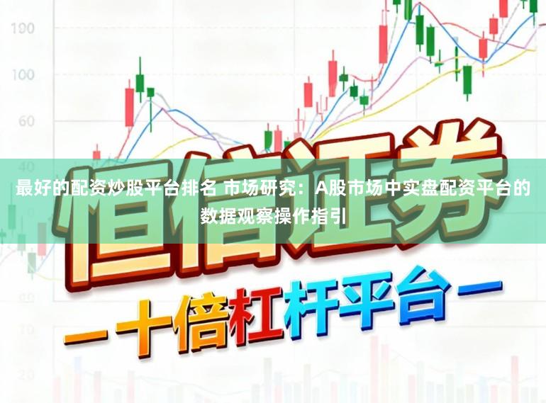 最好的配资炒股平台排名 市场研究：A股市场中实盘配资平台的数据观察操作指引
