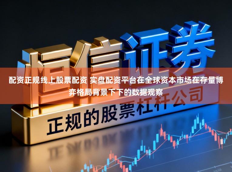 配资正规线上股票配资 实盘配资平台在全球资本市场在存量博弈格局背景下下的数据观察