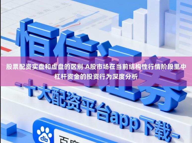 股票配资实盘和虚盘的区别 A股市场在当前结构性行情阶段里中杠杆资金的投资行为深度分析