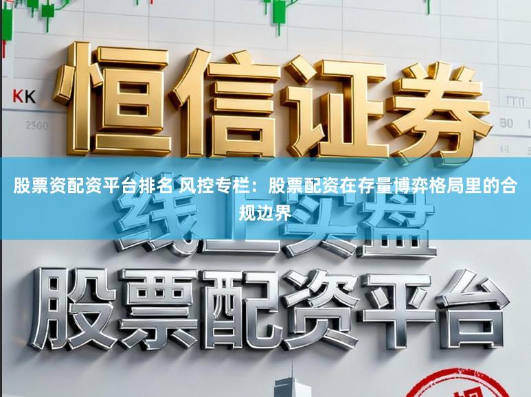 股票资配资平台排名 风控专栏：股票配资在存量博弈格局里的合规边界