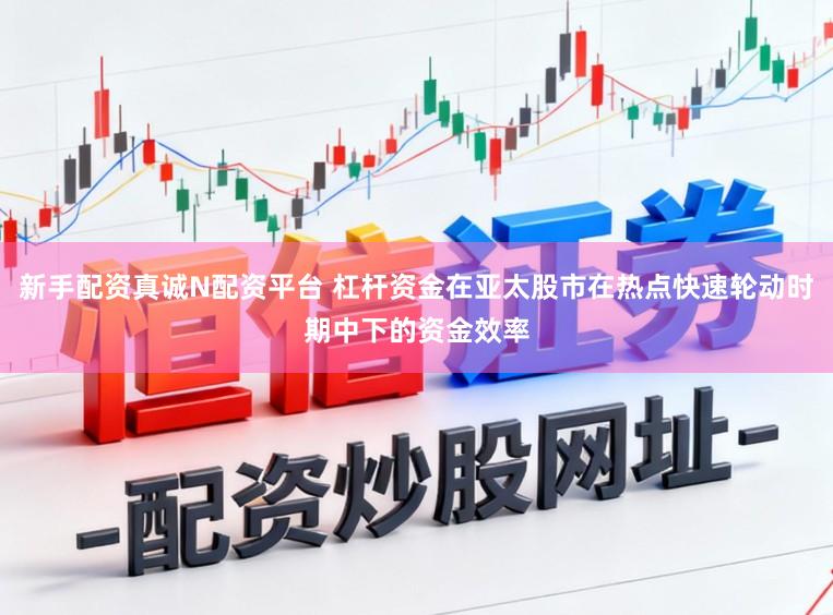 新手配资真诚N配资平台 杠杆资金在亚太股市在热点快速轮动时期中下的资金效率