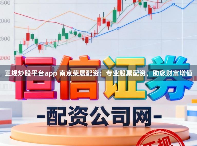 正规炒股平台app 南京荣展配资：专业股票配资，助您财富增值