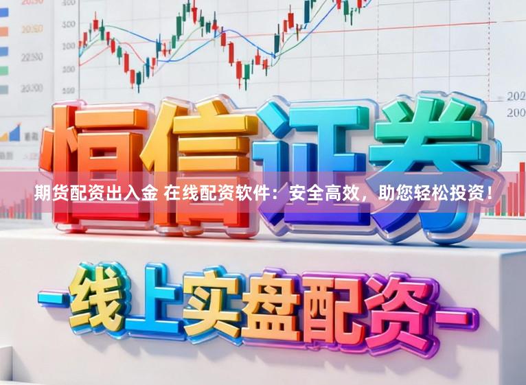 期货配资出入金 在线配资软件：安全高效，助您轻松投资！