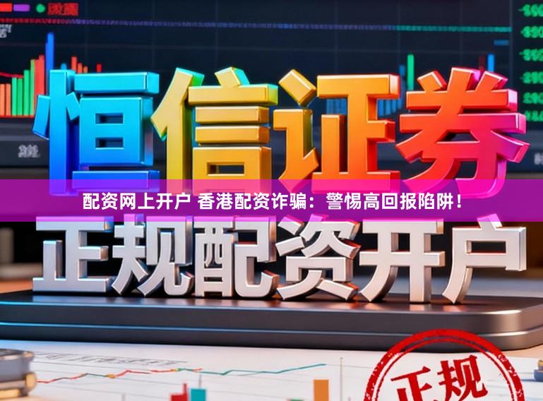 配资网上开户 香港配资诈骗:警惕高回报陷阱!