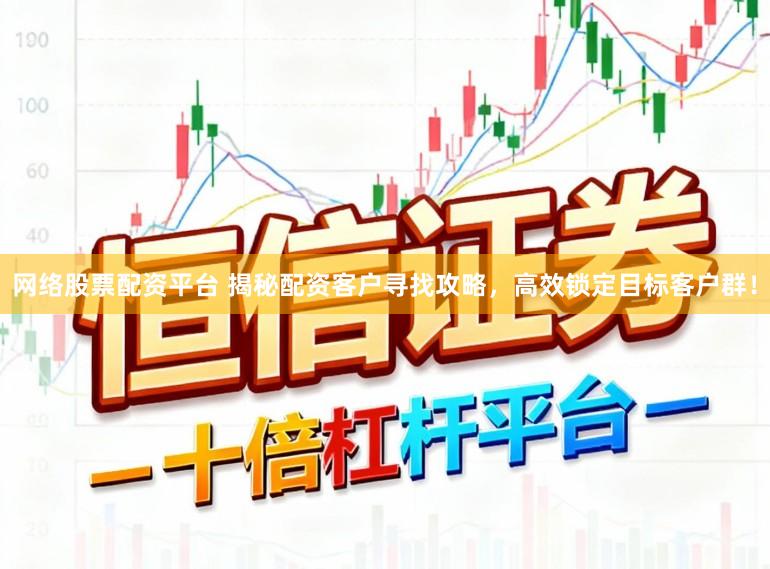网络股票配资平台 揭秘配资客户寻找攻略，高效锁定目标客户群！