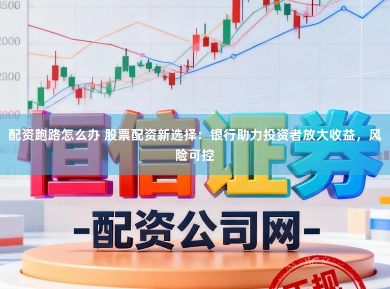 配资跑路怎么办 股票配资新选择：银行助力投资者放大收益，风险可控