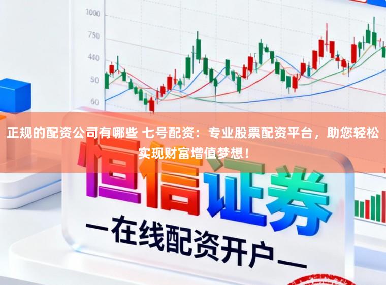 正规的配资公司有哪些 七号配资:专业股票配资平台,助您轻松实现财富增值梦想!