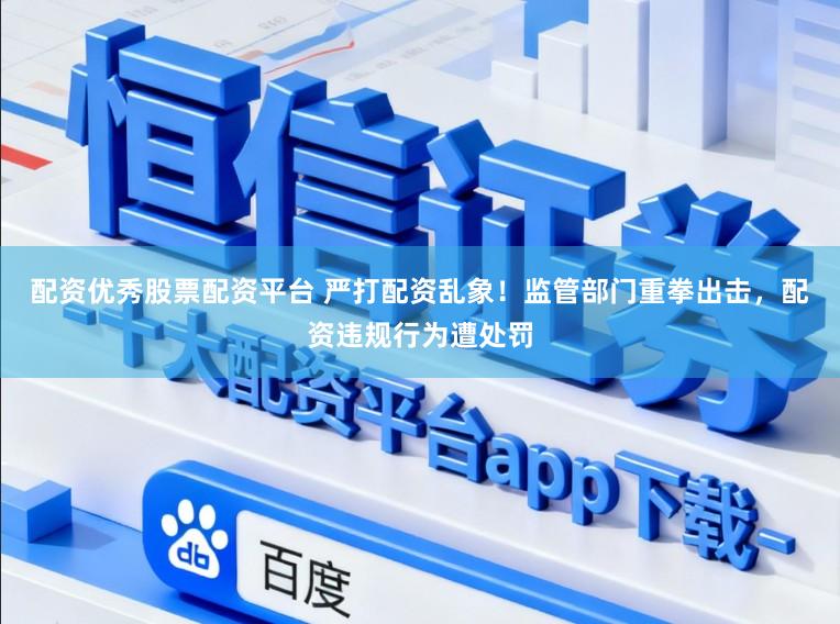 配资优秀股票配资平台 严打配资乱象！监管部门重拳出击，配资违规行为遭处罚