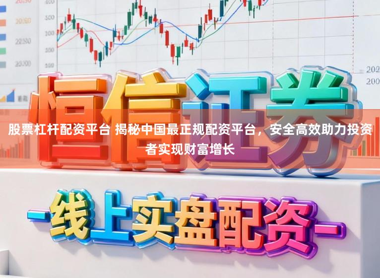 股票杠杆配资平台 揭秘中国最正规配资平台，安全高效助力投资者实现财富增长