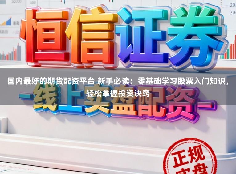 国内最好的期货配资平台 新手必读：零基础学习股票入门知识，轻松掌握投资诀窍