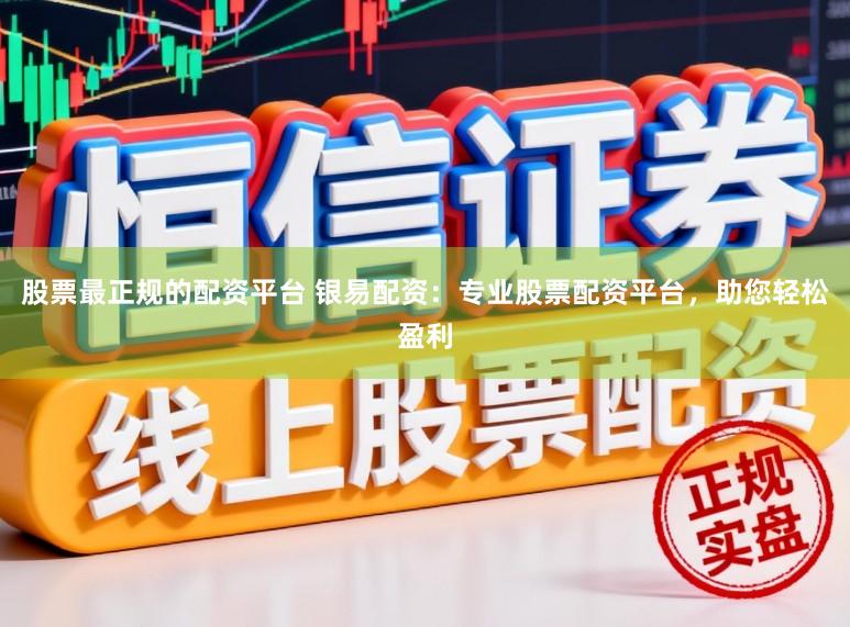 股票最正规的配资平台 银易配资：专业股票配资平台，助您轻松盈利