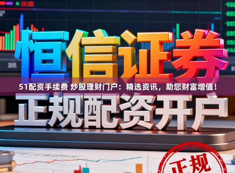 51配资手续费 炒股理财门户：精选资讯，助您财富增值！