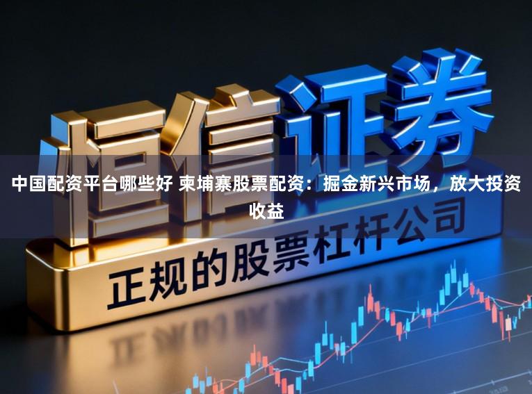 中国配资平台哪些好 柬埔寨股票配资:掘金新兴市场,放大投资收益