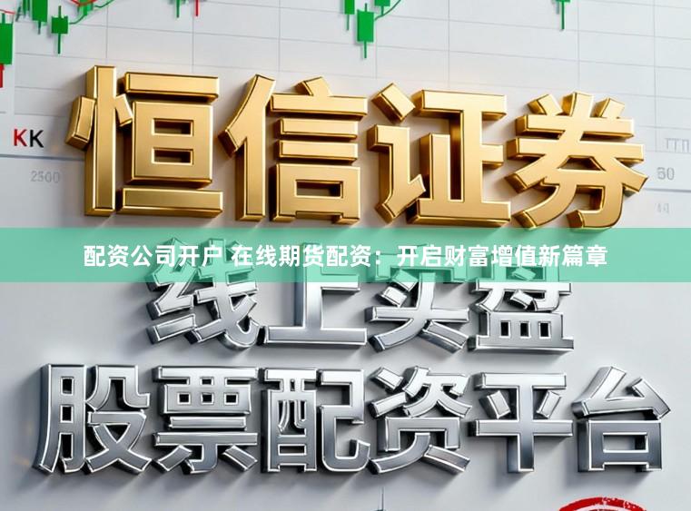 配资公司开户 在线期货配资：开启财富增值新篇章