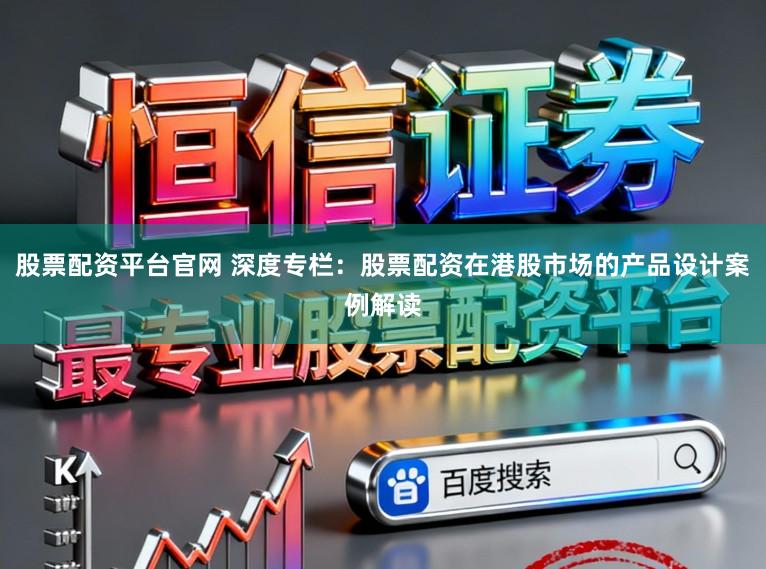 股票配资平台官网 深度专栏：股票配资在港股市场的产品设计案例解读