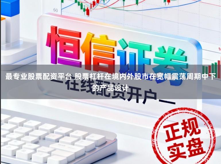 最专业股票配资平台 股票杠杆在境内外股市在宽幅震荡周期中下的产品设计