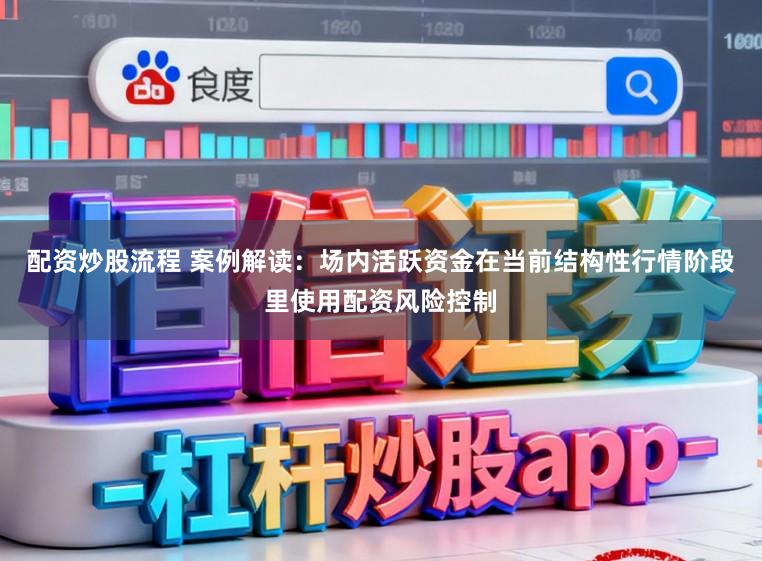 配资炒股流程 案例解读：场内活跃资金在当前结构性行情阶段里使用配资风险控制
