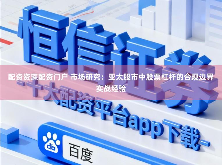 配资资深配资门户 市场研究:亚太股市中股票杠杆的合规边界实战经验