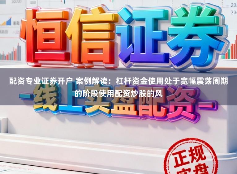 配资专业证券开户 案例解读：杠杆资金使用处于宽幅震荡周期的阶段使用配资炒股的风